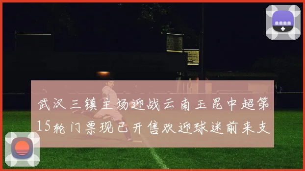武汉三镇主场迎战云南玉昆中超第15轮门票现已开售欢迎球迷前来支持