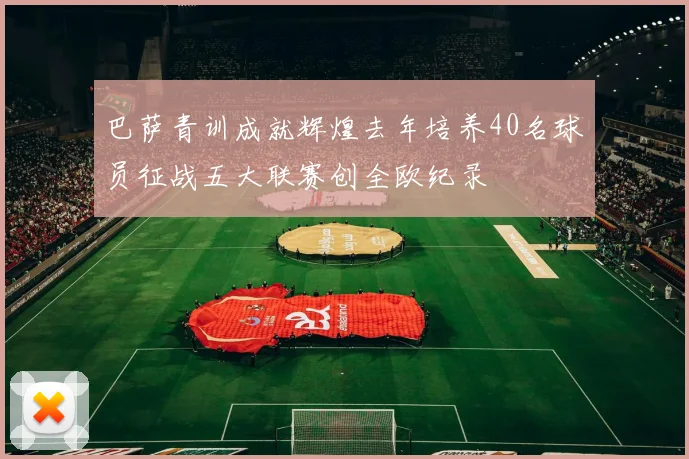 巴萨青训成就辉煌去年培养40名球员征战五大联赛创全欧纪录