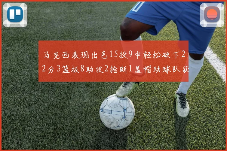 马克西表现出色15投9中轻松砍下22分3篮板8助攻2抢断1盖帽助球队获胜