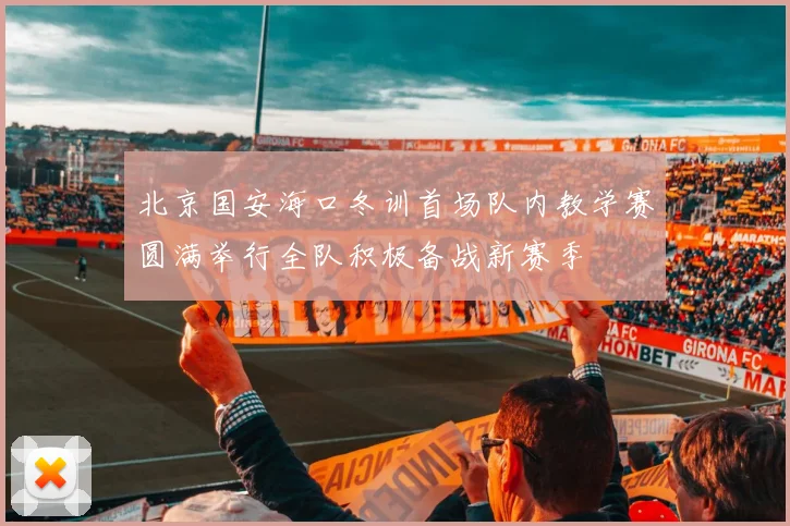 北京国安海口冬训首场队内教学赛圆满举行全队积极备战新赛季
