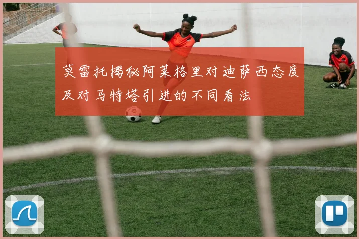 莫雷托揭秘阿莱格里对迪萨西态度及对马特塔引进的不同看法