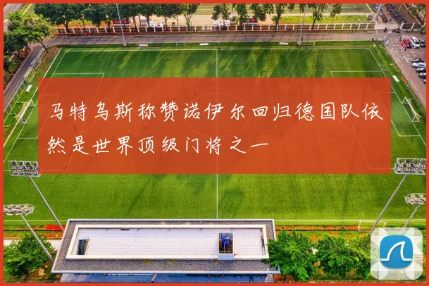 马特乌斯称赞诺伊尔回归德国队依然是世界顶级门将之一