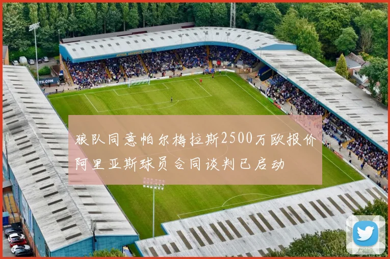 狼队同意帕尔梅拉斯2500万欧报价阿里亚斯球员合同谈判已启动