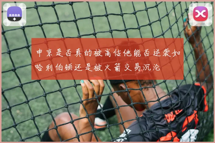 申京是否真的被高估他能否逆袭如哈利伯顿还是被火箭交易沉沦