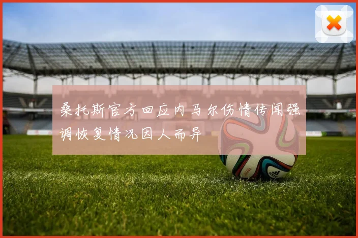 桑托斯官方回应内马尔伤情传闻强调恢复情况因人而异