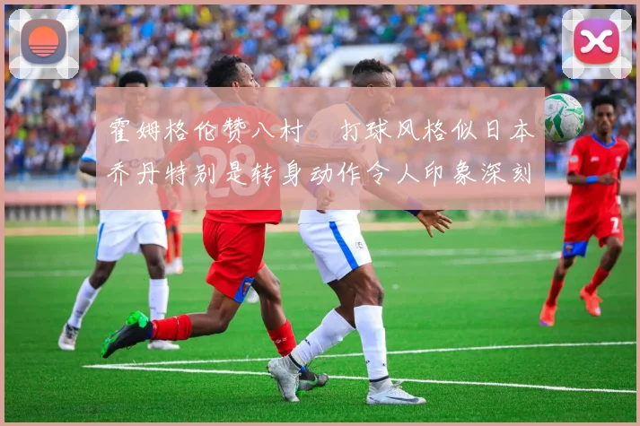 霍姆格伦赞八村塁打球风格似日本乔丹特别是转身动作令人印象深刻