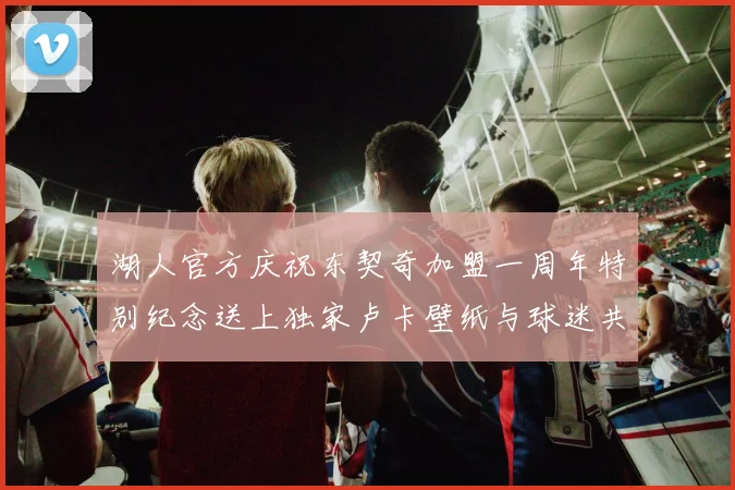 湖人官方庆祝东契奇加盟一周年特别纪念送上独家卢卡壁纸与球迷共享快乐时光