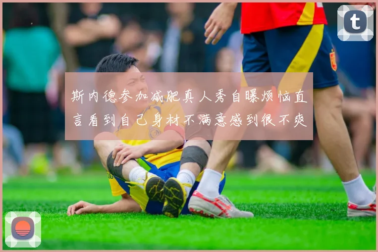 斯内德参加减肥真人秀自曝烦恼直言看到自己身材不满意感到很不爽