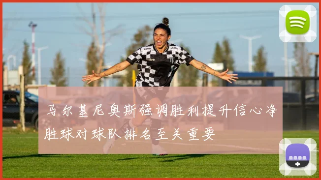 马尔基尼奥斯强调胜利提升信心净胜球对球队排名至关重要