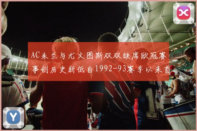 AC米兰与尤文图斯双双缺席欧冠赛事创历史新低自1992-93赛季以来首次