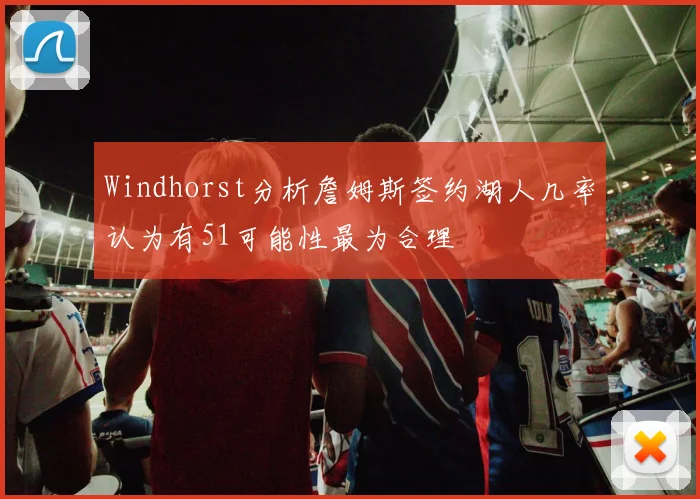 Windhorst分析詹姆斯签约湖人几率认为有51可能性最为合理