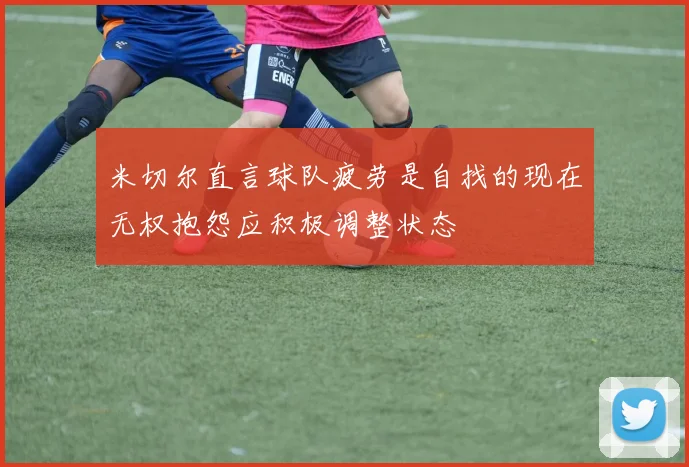 米切尔直言球队疲劳是自找的现在无权抱怨应积极调整状态