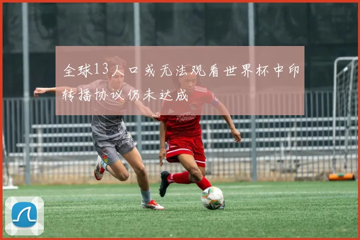 全球13人口或无法观看世界杯中印转播协议仍未达成