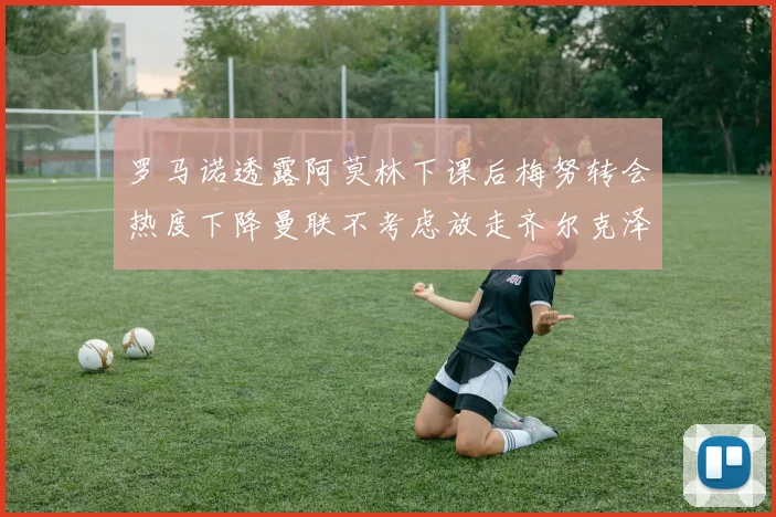 罗马诺透露阿莫林下课后梅努转会热度下降曼联不考虑放走齐尔克泽