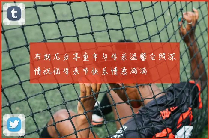 布朗尼分享童年与母亲温馨合照深情祝福母亲节快乐情意满满