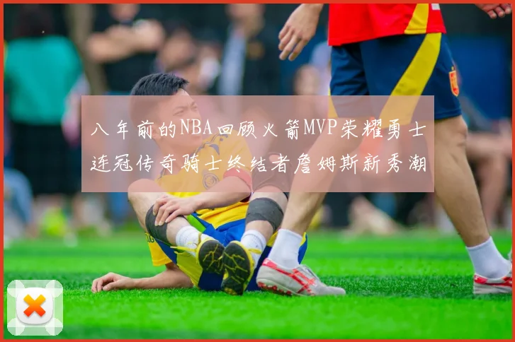 八年前的NBA回顾火箭MVP荣耀勇士连冠传奇骑士终结者詹姆斯新秀潮流涌动
