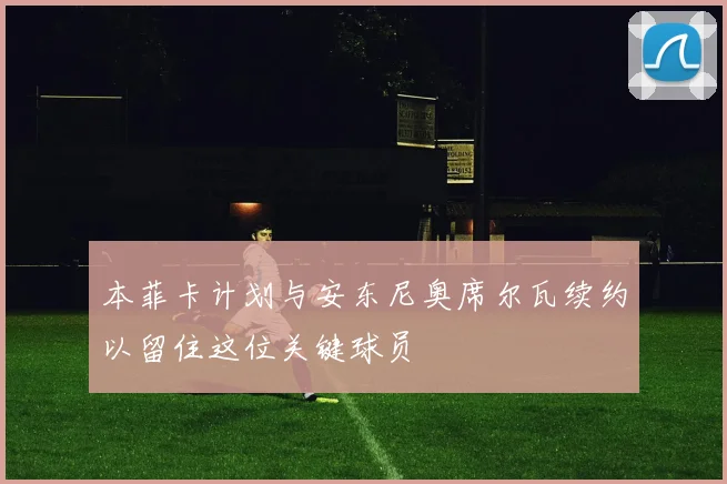 本菲卡计划与安东尼奥席尔瓦续约以留住这位关键球员