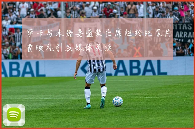 萨卡与未婚妻盛装出席纽约纪录片首映礼引发媒体关注