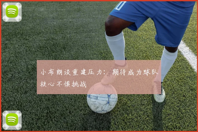 小布朗谈重建压力：期待成为球队核心不惧挑战