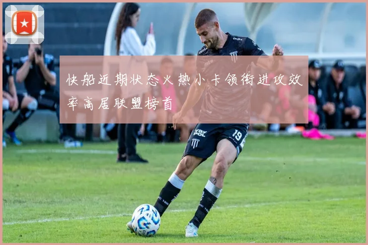 快船近期状态火热小卡领衔进攻效率高居联盟榜首