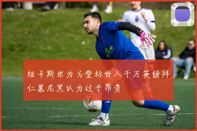 纽卡斯尔为戈登标价八千万英镑拜仁慕尼黑认为过于昂贵