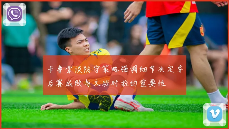 卡鲁索谈防守策略强调细节决定季后赛成败与文班对抗的重要性