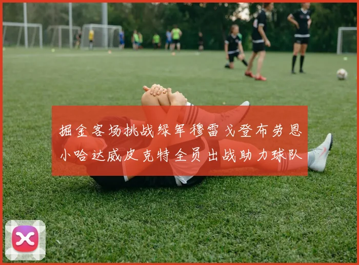 掘金客场挑战绿军穆雷戈登布劳恩小哈达威皮克特全员出战助力球队