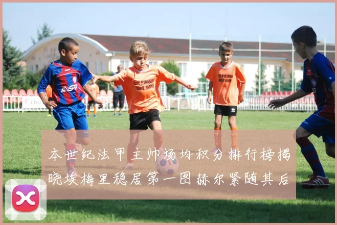 本世纪法甲主帅场均积分排行榜揭晓埃梅里稳居第一图赫尔紧随其后