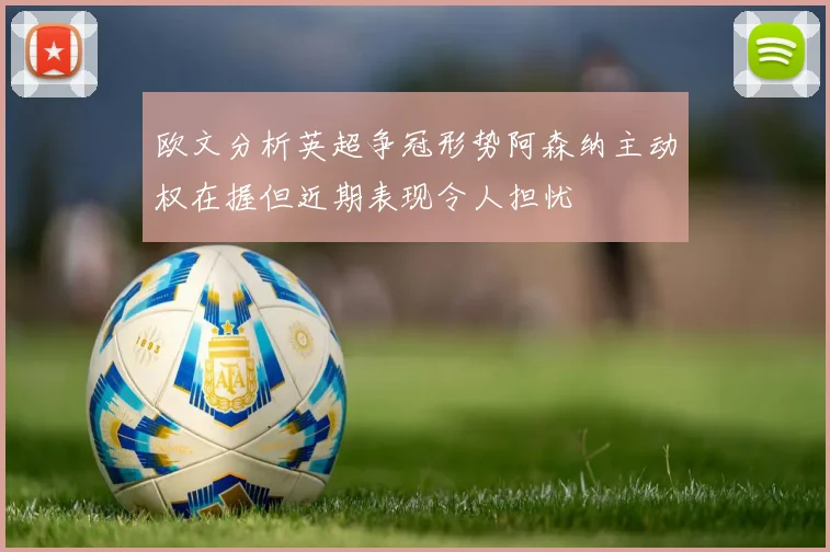 欧文分析英超争冠形势阿森纳主动权在握但近期表现令人担忧
