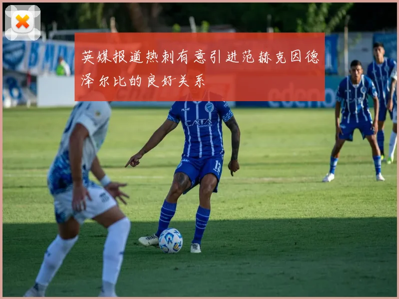 英媒报道热刺有意引进范赫克因德泽尔比的良好关系