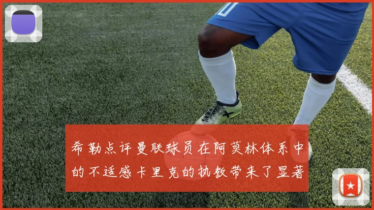希勒点评曼联球员在阿莫林体系中的不适感卡里克的执教带来了显著变化