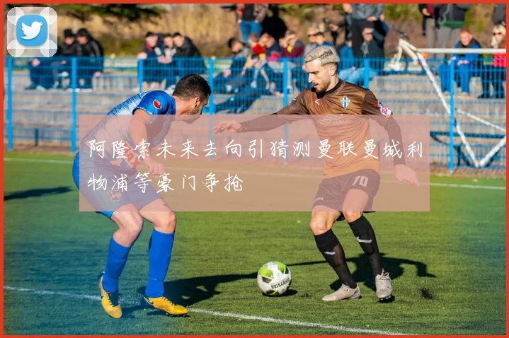 阿隆索未来去向引猜测曼联曼城利物浦等豪门争抢
