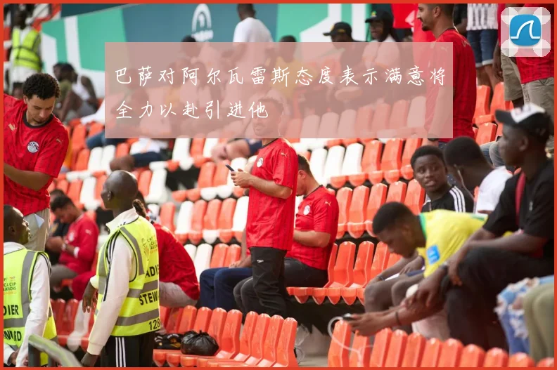 巴萨对阿尔瓦雷斯态度表示满意将全力以赴引进他