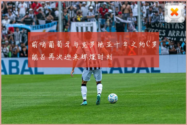前哨葡萄牙与克罗地亚十年之约C罗能否再次迎来辉煌时刻