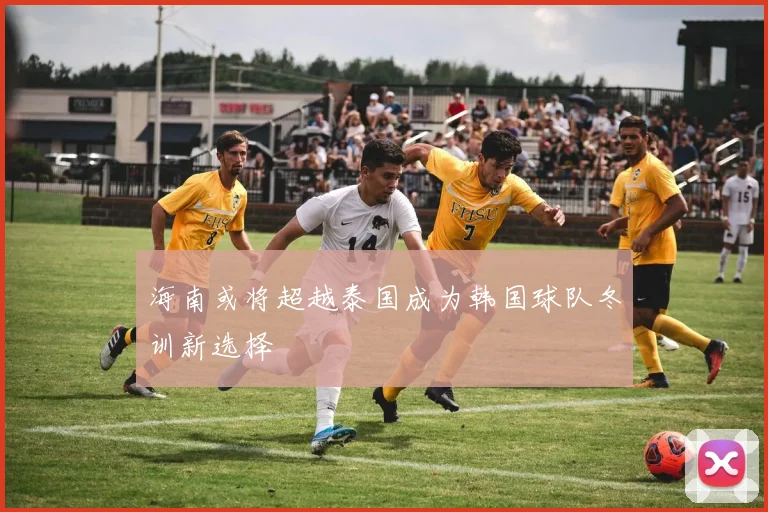 海南或将超越泰国成为韩国球队冬训新选择