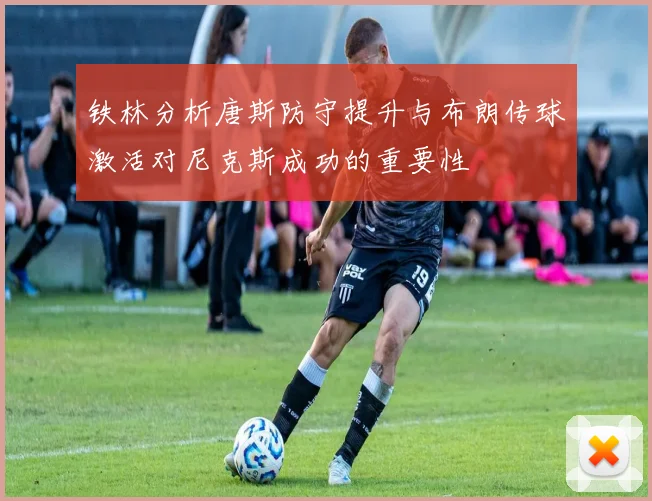铁林分析唐斯防守提升与布朗传球激活对尼克斯成功的重要性